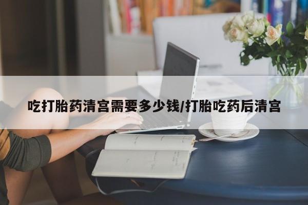 买流产药的微信联系方式吃打胎药清宫需要多少钱/打胎吃药后清宫