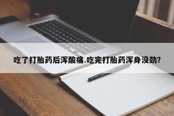 买流产药的微信联系方式吃了打胎药后浑酸痛.吃完打胎药浑身没劲？
