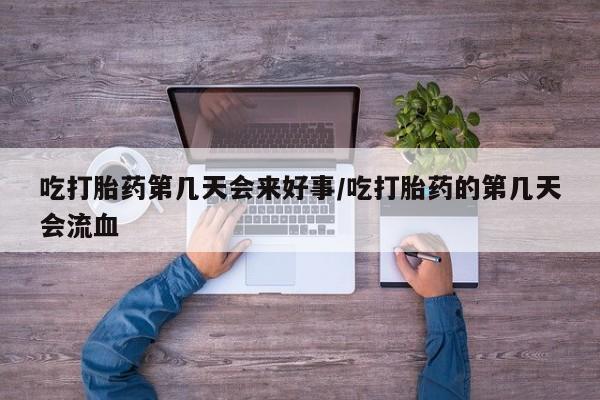 买流产药的微信联系方式吃打胎药第几天会来好事/吃打胎药的第几天会流血