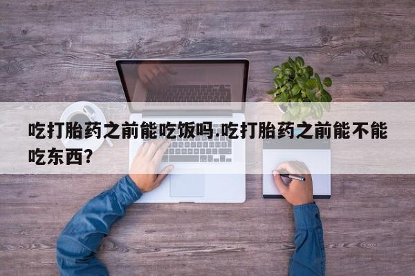 买流产药的微信联系方式吃打胎药之前能吃饭吗.吃打胎药之前能不能吃东西？