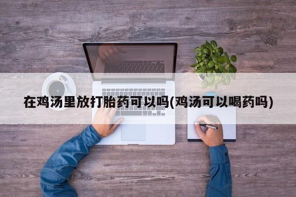 买流产药的微信联系方式在鸡汤里放打胎药可以吗(鸡汤可以喝药吗)