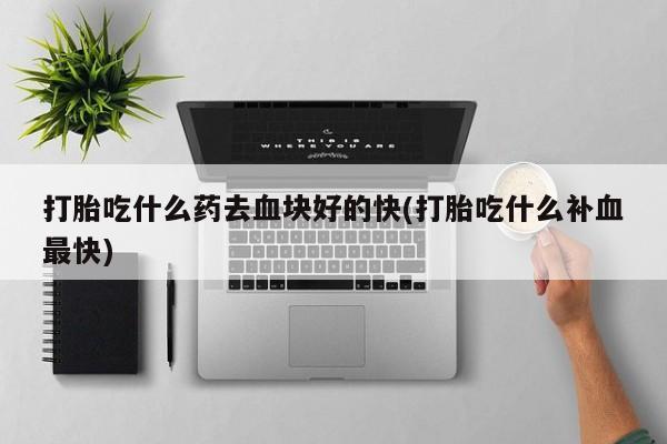 买流产药的微信联系方式打胎吃什么药去血块好的快(打胎吃什么补血最快)
