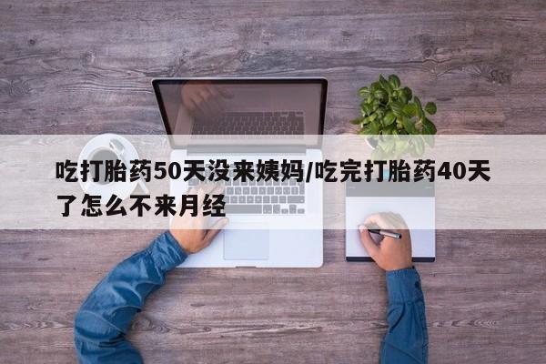 买流产药的微信联系方式吃打胎药50天没来姨妈/吃完打胎药40天了怎么不来月经