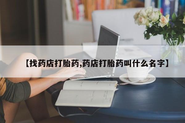 买流产药的微信联系方式【找药店打胎药,药店打胎药叫什么名字】