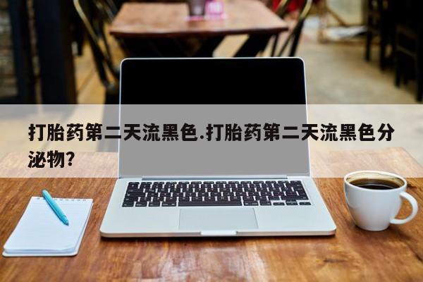 买流产药的微信联系方式打胎药第二天流黑色.打胎药第二天流黑色分泌物？