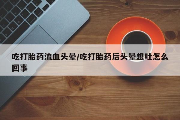 买流产药的微信联系方式吃打胎药流血头晕/吃打胎药后头晕想吐怎么回事