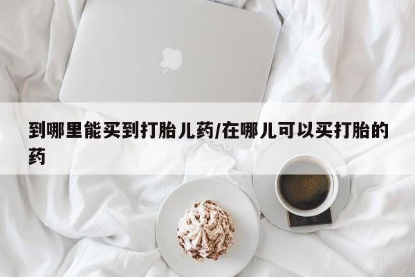 买流产药的微信联系方式到哪里能买到打胎儿药/在哪儿可以买打胎的药