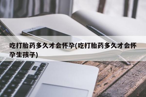 买流产药的微信联系方式吃打胎药多久才会怀孕(吃打胎药多久才会怀孕生孩子)