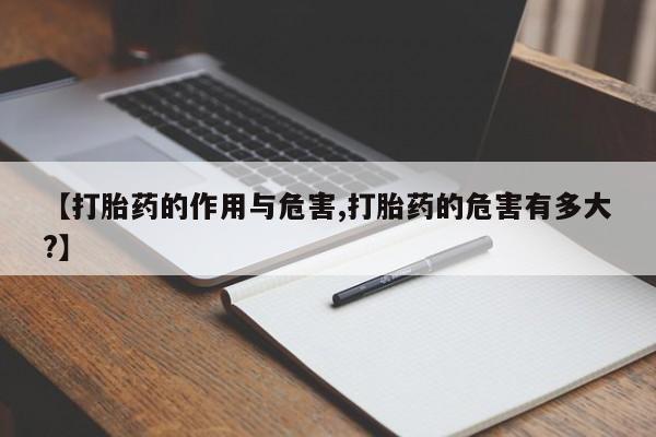 买流产药的微信联系方式【打胎药的作用与危害,打胎药的危害有多大?】
