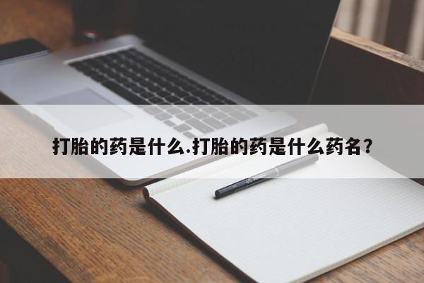 买流产药的微信联系方式打胎的药是什么.打胎的药是什么药名？