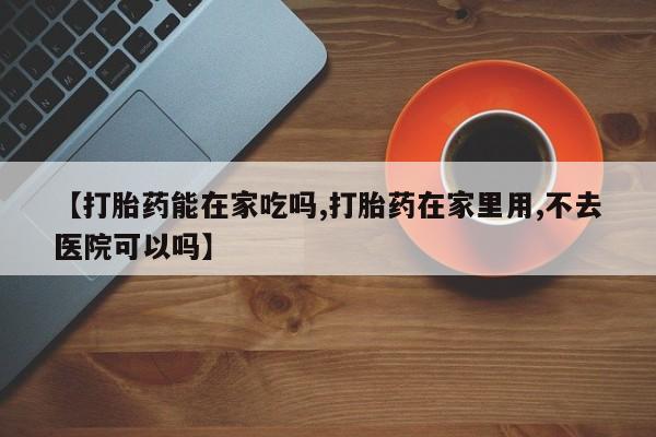 买流产药的微信联系方式【打胎药能在家吃吗,打胎药在家里用,不去医院可以吗】