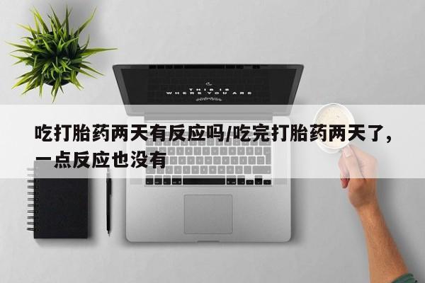 买流产药的微信联系方式吃打胎药两天有反应吗/吃完打胎药两天了,一点反应也没有