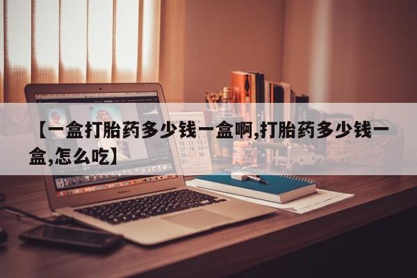 买流产药的微信联系方式【一盒打胎药多少钱一盒啊,打胎药多少钱一盒,怎么吃】