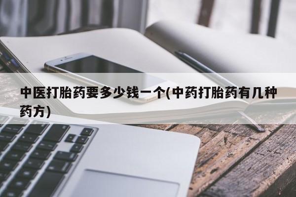 买流产药的微信联系方式中医打胎药要多少钱一个(中药打胎药有几种药方)