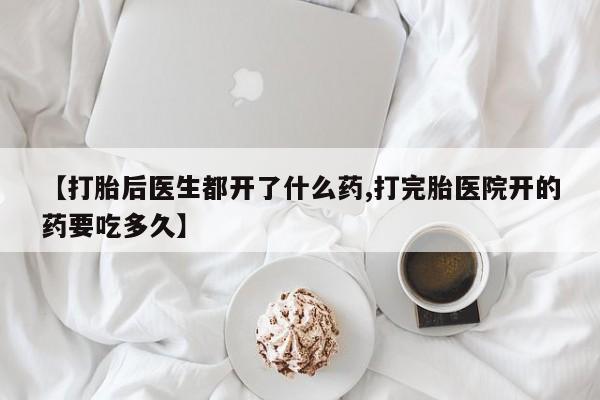 买流产药的微信联系方式【打胎后医生都开了什么药,打完胎医院开的药要吃多久】