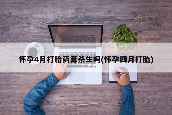 买流产药的微信联系方式怀孕4月打胎药算杀生吗(怀孕四月打胎)