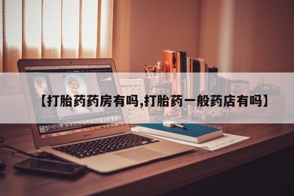 买流产药的微信联系方式【打胎药药房有吗,打胎药一般药店有吗】