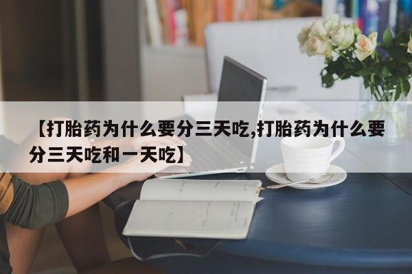 买流产药的微信联系方式【打胎药为什么要分三天吃,打胎药为什么要分三天吃和一天吃】