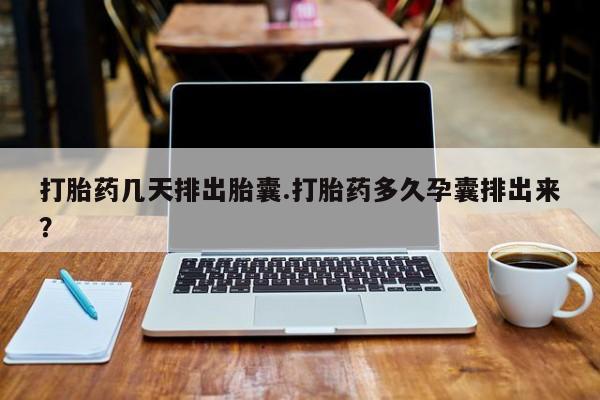买流产药的微信联系方式打胎药几天排出胎囊.打胎药多久孕囊排出来？