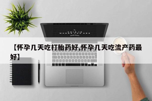 买流产药的微信联系方式【怀孕几天吃打胎药好,怀孕几天吃流产药最好】