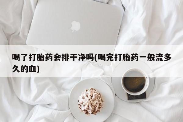 买流产药的微信联系方式喝了打胎药会排干净吗(喝完打胎药一般流多久的血)