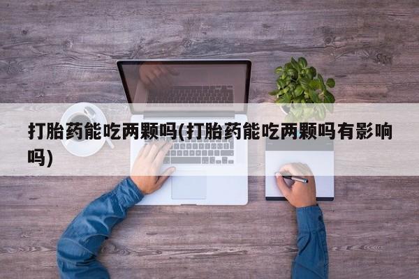 买流产药的微信联系方式打胎药能吃两颗吗(打胎药能吃两颗吗有影响吗)