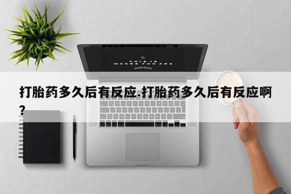 买流产药的微信联系方式打胎药多久后有反应.打胎药多久后有反应啊？
