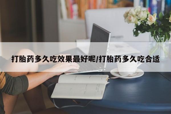 买流产药的微信联系方式打胎药多久吃效果最好呢/打胎药多久吃合适