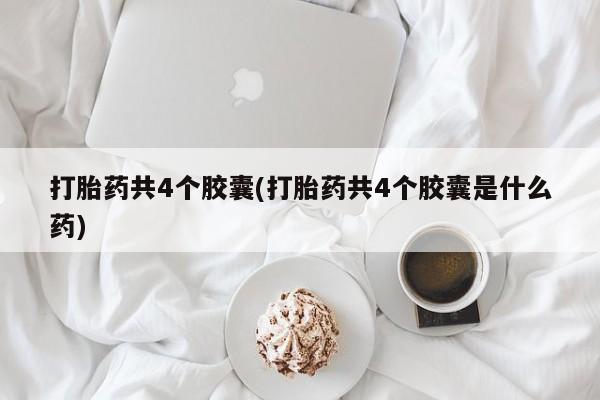 买流产药的微信联系方式打胎药共4个胶囊(打胎药共4个胶囊是什么药)