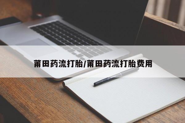 买流产药的微信联系方式莆田药流打胎/莆田药流打胎费用