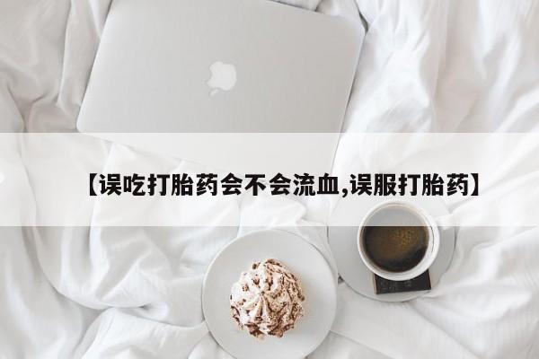 买流产药的微信联系方式【误吃打胎药会不会流血,误服打胎药】