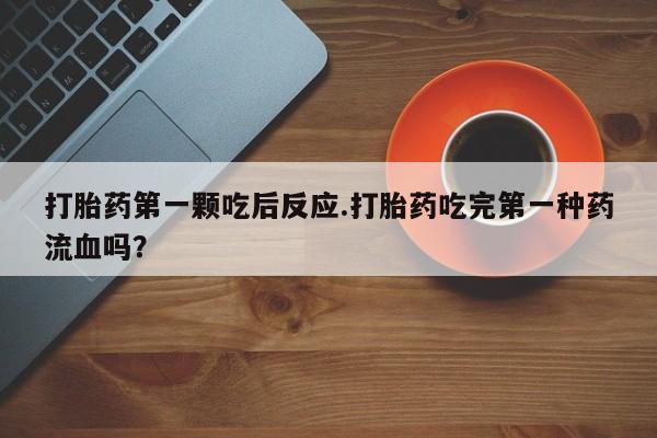 买流产药的微信联系方式打胎药第一颗吃后反应.打胎药吃完第一种药流血吗？