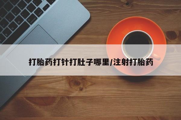 买流产药的微信联系方式打胎药打针打肚子哪里/注射打胎药