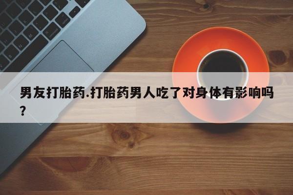 买流产药的微信联系方式男友打胎药.打胎药男人吃了对身体有影响吗？