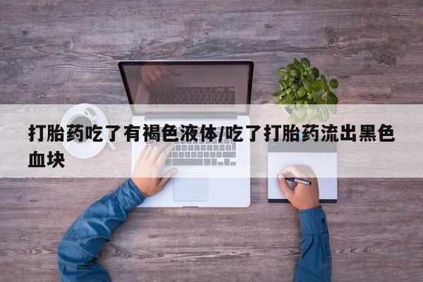 买流产药的微信联系方式打胎药吃了有褐色液体/吃了打胎药流出黑色血块