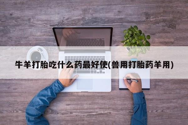 买流产药的微信联系方式牛羊打胎吃什么药最好使(兽用打胎药羊用)