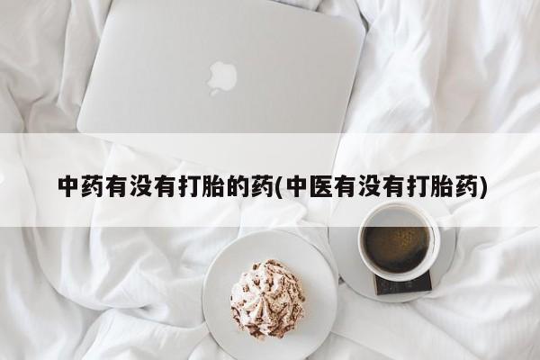 买流产药的微信联系方式中药有没有打胎的药(中医有没有打胎药)