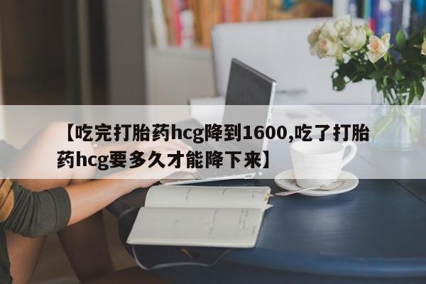 买流产药的微信联系方式【吃完打胎药hcg降到1600,吃了打胎药hcg要多久才能降下来】