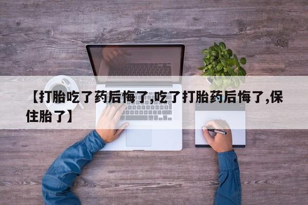 买流产药的微信联系方式【打胎吃了药后悔了,吃了打胎药后悔了,保住胎了】