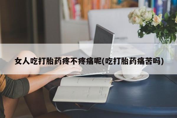 买流产药的微信联系方式女人吃打胎药疼不疼痛呢(吃打胎药痛苦吗)