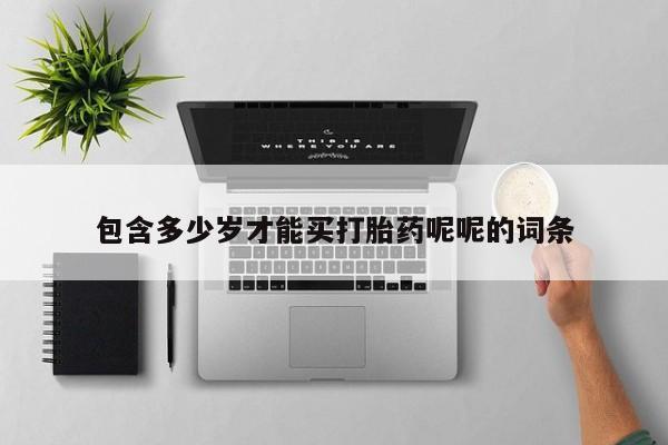 买流产药的微信联系方式包含多少岁才能买打胎药呢呢的词条