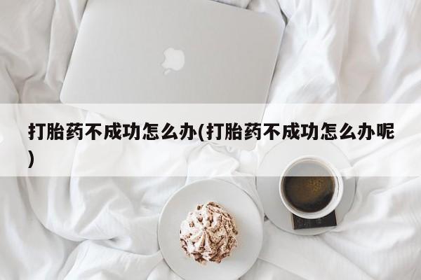 买流产药的微信联系方式打胎药不成功怎么办(打胎药不成功怎么办呢)