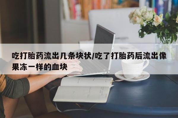 买流产药的微信联系方式吃打胎药流出几条块状/吃了打胎药后流出像果冻一样的血块