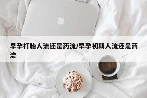 买流产药的微信联系方式早孕打胎人流还是药流/早孕初期人流还是药流