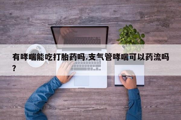买流产药的微信联系方式有哮喘能吃打胎药吗.支气管哮喘可以药流吗？