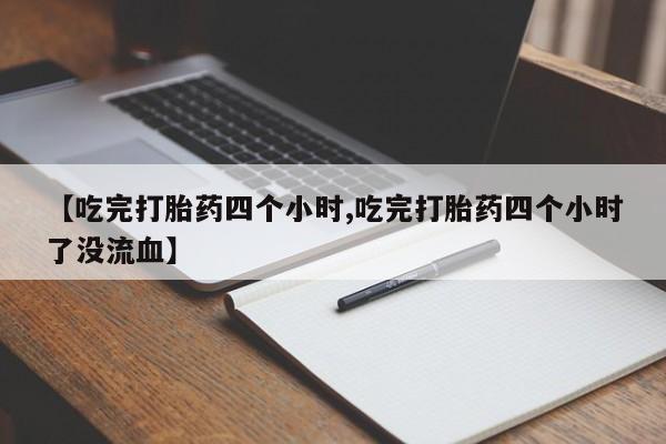 买流产药的微信联系方式【吃完打胎药四个小时,吃完打胎药四个小时了没流血】