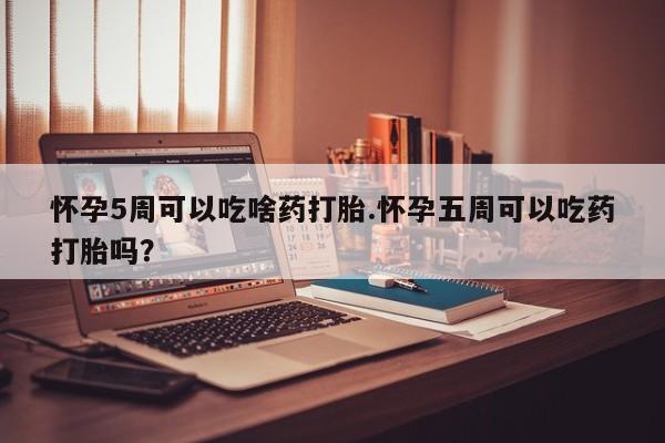 买流产药的微信联系方式怀孕5周可以吃啥药打胎.怀孕五周可以吃药打胎吗？