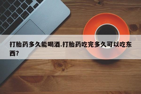 买流产药的微信联系方式打胎药多久能喝酒.打胎药吃完多久可以吃东西？
